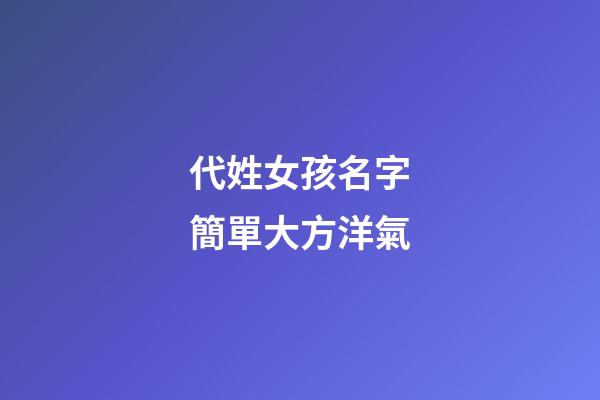 代姓女孩名字簡單大方洋氣(代姓女孩名字簡單大方洋氣兩個字)-第1張-女孩起名-玄機派