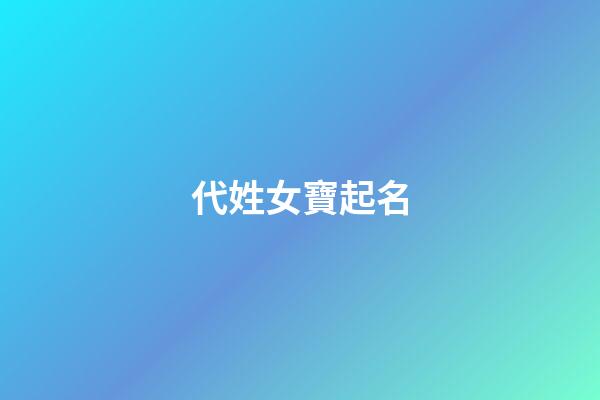 代姓女寶起名(代姓女孩好聽的名字)-第1張-女孩起名-玄機派