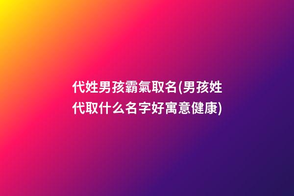 代姓男孩霸氣取名(男孩姓代取什么名字好寓意健康)