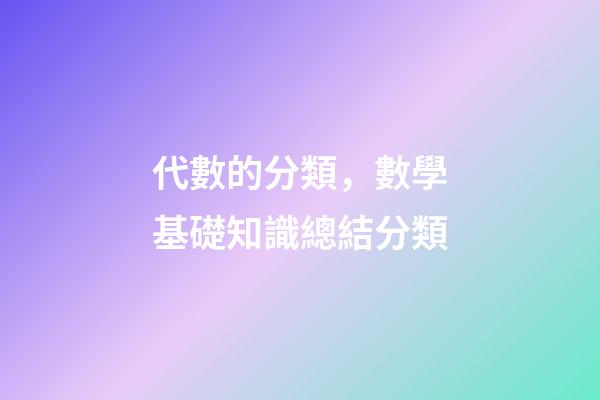 代數的分類，數學基礎知識總結分類-第1張-觀點-玄機派