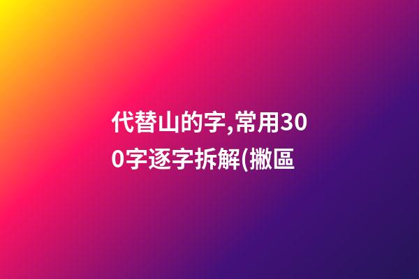 代替山的字,常用300字逐字拆解(撇區-第1張-觀點-玄機派