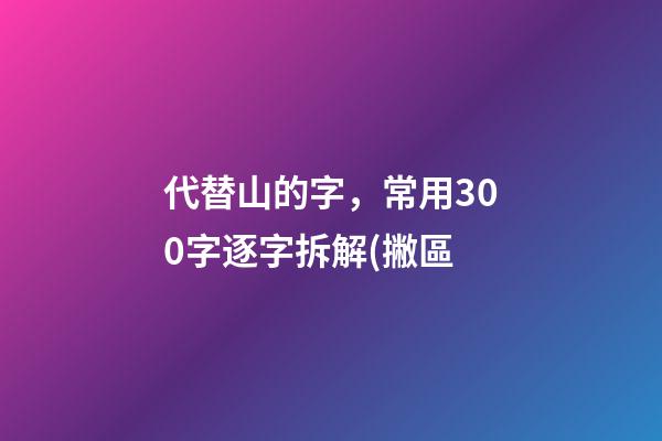 代替山的字，常用300字逐字拆解(撇區-第1張-觀點-玄機派