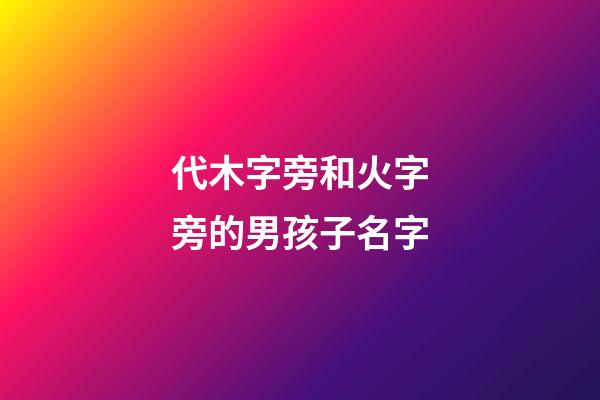代木字旁和火字旁的男孩子名字(帶木字旁和帶火字旁的字男孩名字)-第1張-男孩起名-玄機派