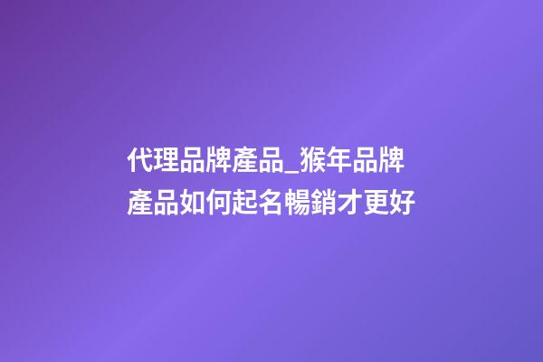 代理品牌產品_猴年品牌產品如何起名暢銷才更好-第1張-商標起名-玄機派