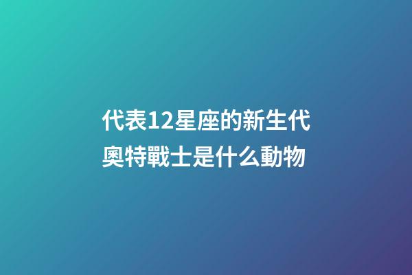 代表12星座的新生代奧特戰士是什么動物