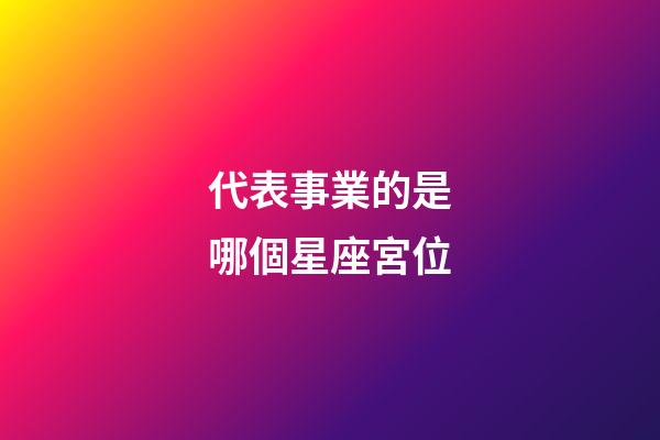 代表事業的是哪個星座宮位-第1張-星座運勢-玄機派