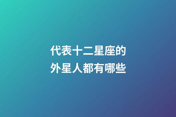 代表十二星座的外星人都有哪些-第1張-星座運勢-玄機派