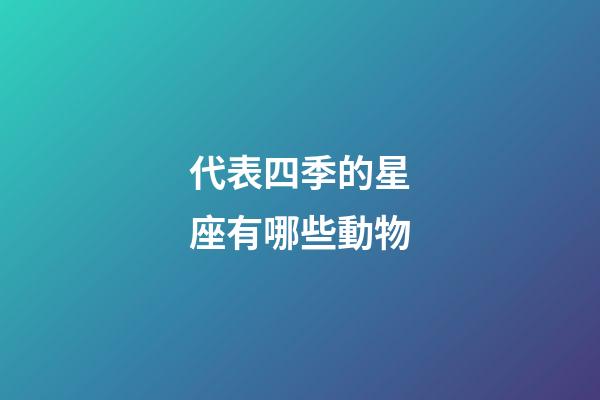 代表四季的星座有哪些動物-第1張-星座運勢-玄機派