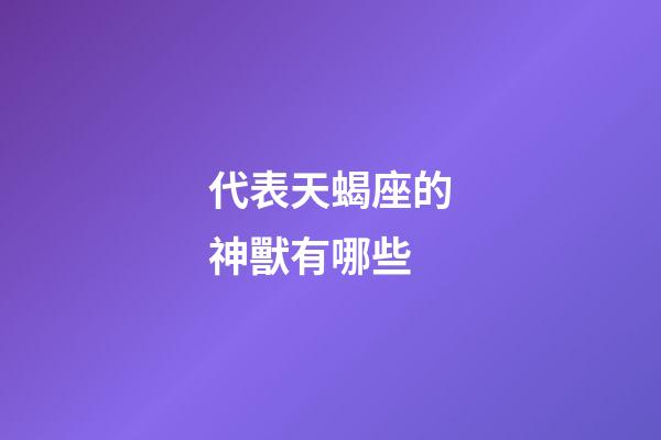 代表天蝎座的神獸有哪些-第1張-星座運勢-玄機派