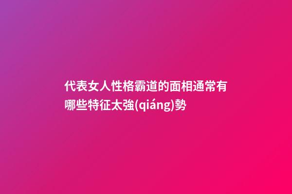 代表女人性格霸道的面相通常有哪些特征太強(qiáng)勢
