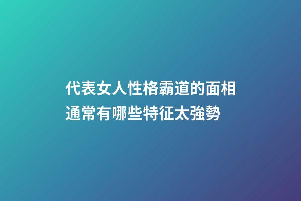 代表女人性格霸道的面相通常有哪些特征太強勢