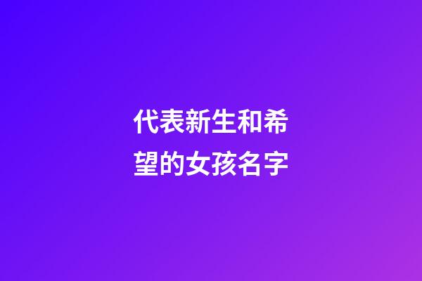 代表新生和希望的女孩名字(代表新生和希望的女孩名字大全)-第1張-女孩起名-玄機派
