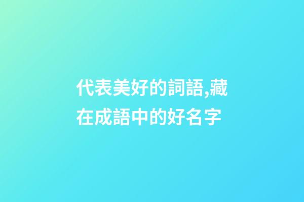 代表美好的詞語,藏在成語中的好名字-第1張-觀點-玄機派