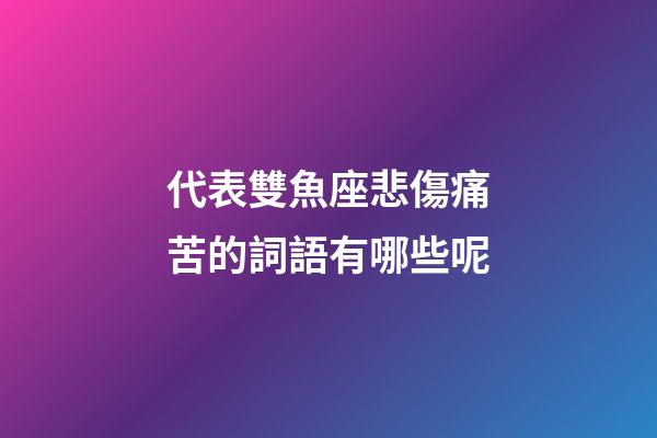 代表雙魚座悲傷痛苦的詞語有哪些呢-第1張-星座運勢-玄機派