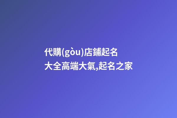 代購(gòu)店鋪起名大全高端大氣,起名之家-第1張-店鋪起名-玄機(jī)派