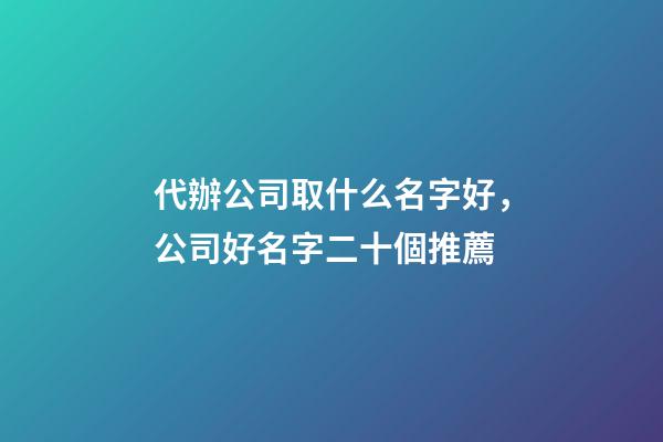 代辦公司取什么名字好，公司好名字二十個推薦-第1張-公司起名-玄機派