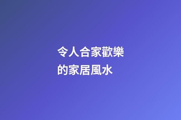 令人合家歡樂的家居風水