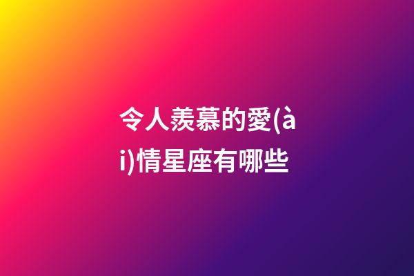 令人羨慕的愛(ài)情星座有哪些-第1張-星座運(yùn)勢(shì)-玄機(jī)派