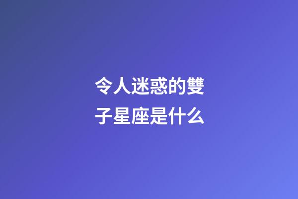 令人迷惑的雙子星座是什么-第1張-星座運勢-玄機派