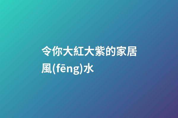 令你大紅大紫的家居風(fēng)水