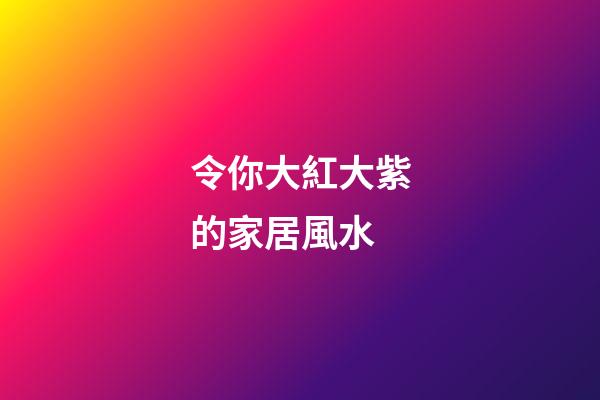 令你大紅大紫的家居風水