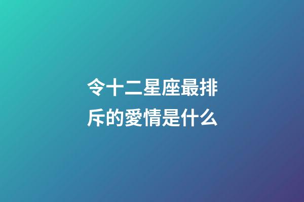 令十二星座最排斥的愛情是什么-第1張-星座運勢-玄機派