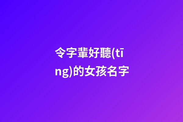 令字輩好聽(tīng)的女孩名字(令字輩女孩名字大全集)-第1張-女孩起名-玄機(jī)派