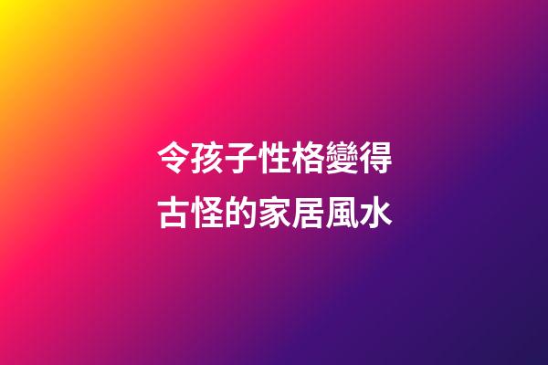 令孩子性格變得古怪的家居風水