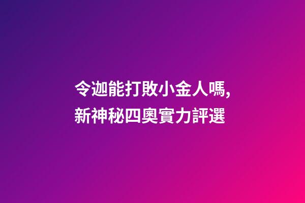 令迦能打敗小金人嗎,新神秘四奧實力評選-第1張-觀點-玄機派