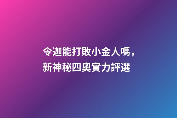 令迦能打敗小金人嗎，新神秘四奧實力評選-第1張-觀點-玄機派