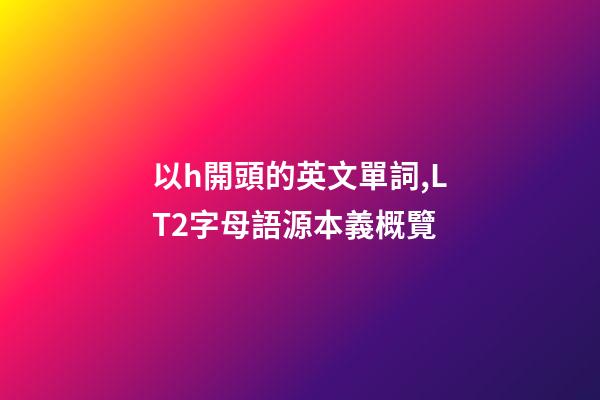 以h開頭的英文單詞,LT2字母語源本義概覽(H)-第1張-觀點-玄機派