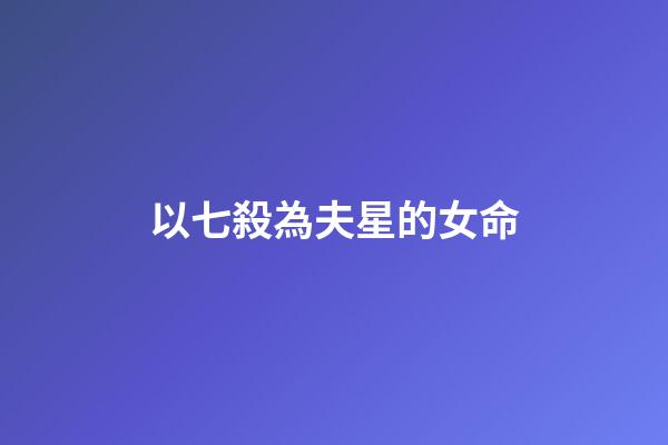 以七殺為夫星的女命