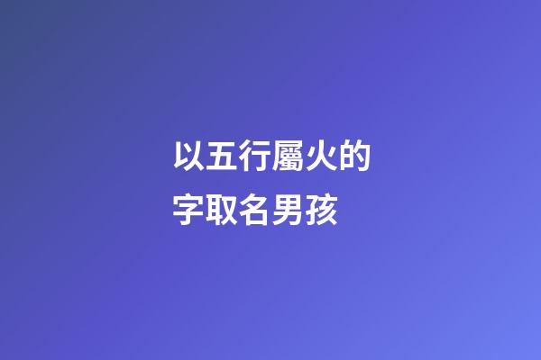 以五行屬火的字取名男孩(五行屬火的字用于男孩起名)-第1張-男孩起名-玄機派