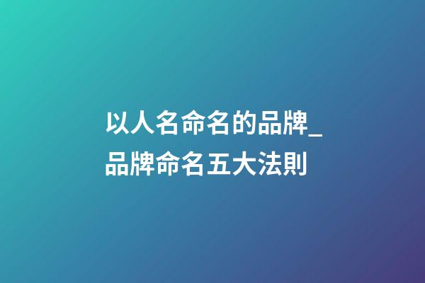 以人名命名的品牌_品牌命名五大法則-第1張-商標起名-玄機派