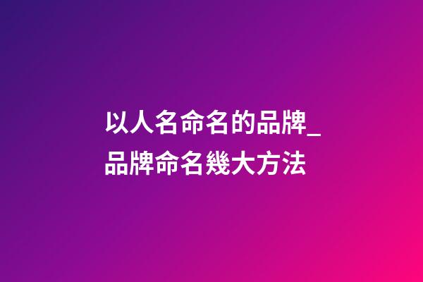 以人名命名的品牌_品牌命名幾大方法-第1張-商標(biāo)起名-玄機(jī)派