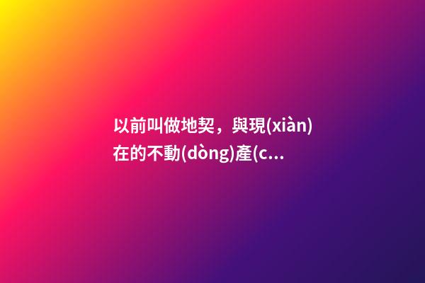 以前叫做地契，與現(xiàn)在的不動(dòng)產(chǎn)權(quán)證有什么區(qū)別