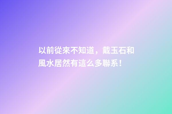 以前從來不知道，戴玉石和風水居然有這么多聯系！
