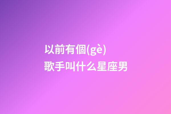 以前有個(gè)歌手叫什么星座男-第1張-星座運(yùn)勢(shì)-玄機(jī)派