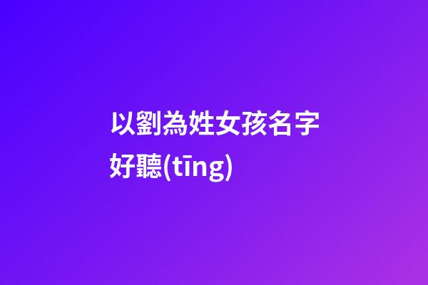 以劉為姓女孩名字好聽(tīng)(姓劉女取名)-第1張-女孩起名-玄機(jī)派