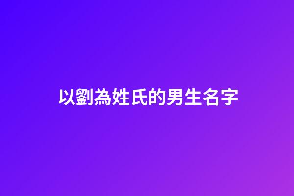 以劉為姓氏的男生名字(姓氏劉的取什么名字好聽男)-第1張-男孩起名-玄機派