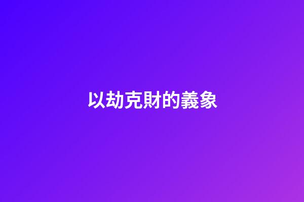 以劫克財的義象