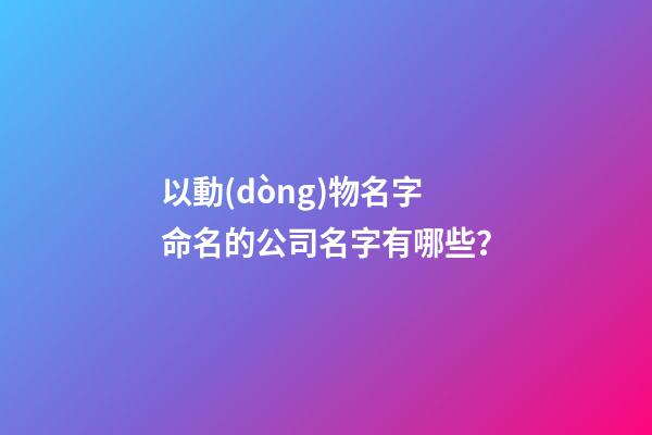 以動(dòng)物名字命名的公司名字有哪些？