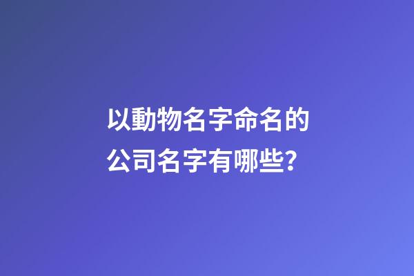以動物名字命名的公司名字有哪些？-第1張-公司起名-玄機派