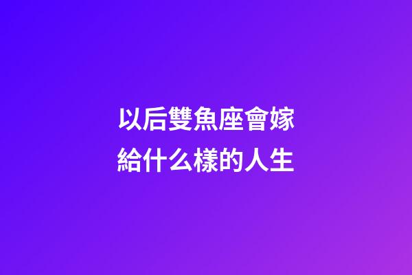 以后雙魚座會嫁給什么樣的人生-第1張-星座運勢-玄機派