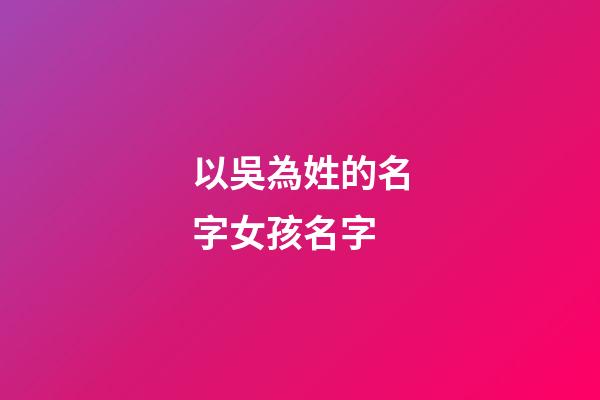 以吳為姓的名字女孩名字(2023姓吳的女孩名字大全)-第1張-女孩起名-玄機(jī)派
