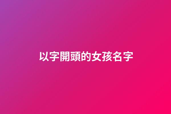 以字開頭的女孩名字(女孩名子字開頭)-第1張-女孩起名-玄機派