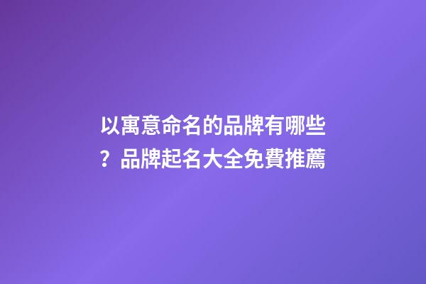 以寓意命名的品牌有哪些？品牌起名大全免費推薦-第1張-商標起名-玄機派