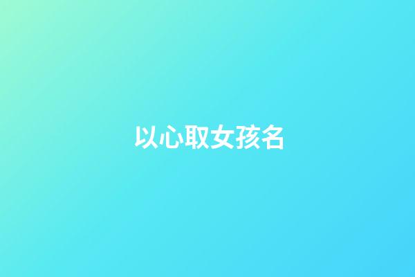 以心取女孩名(名字心的女孩名字)-第1張-女孩起名-玄機派