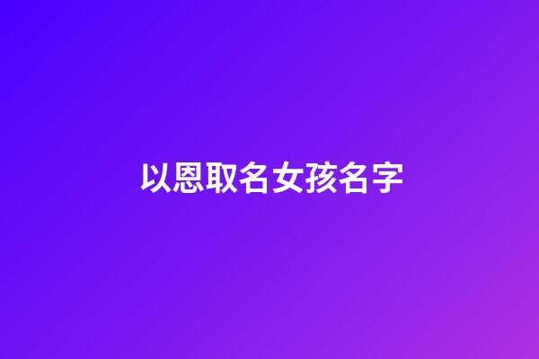 以恩取名女孩名字(恩字名字女)-第1張-女孩起名-玄機派