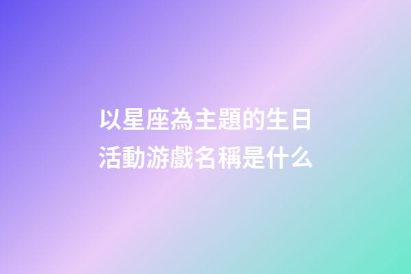 以星座為主題的生日活動游戲名稱是什么-第1張-星座運勢-玄機派
